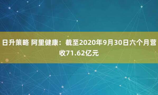日升策略 阿里健康：截至2020年9月30日六个月营收71.62亿元