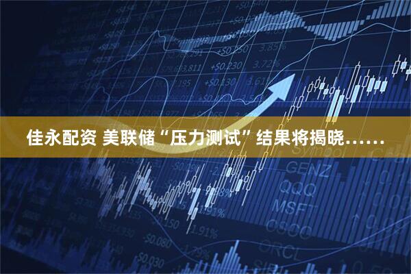 佳永配资 美联储“压力测试”结果将揭晓……