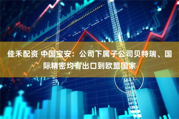 佳禾配资 中国宝安：公司下属子公司贝特瑞、国际精密均有出口到欧盟国家