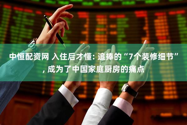 中恒配资网 入住后才懂: 追捧的“7个装修细节”, 成为了中国家庭厨房的痛点