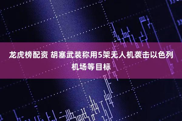 龙虎榜配资 胡塞武装称用5架无人机袭击以色列机场等目标