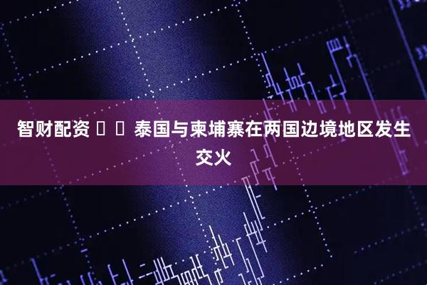 智财配资 ‍‍泰国与柬埔寨在两国边境地区发生交火