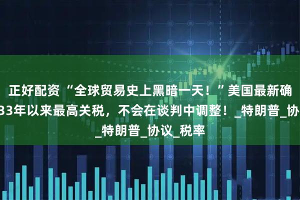 正好配资 “全球贸易史上黑暗一天！”美国最新确定：1933年以来最高关税，不会在谈判中调整！_特朗普_协议_税率