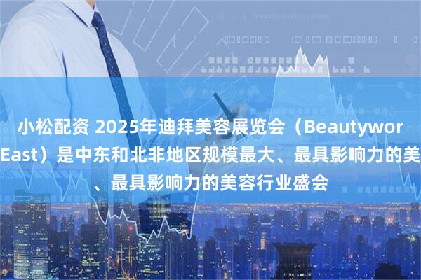 小松配资 2025年迪拜美容展览会（Beautyworld Middle East）是中东和北非地区规模最大、最具影响力的美容行业盛会