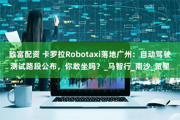致富配资 卡罗拉Robotaxi落地广州：自动驾驶测试路段公布，你敢坐吗？_马智行_南沙_贺星