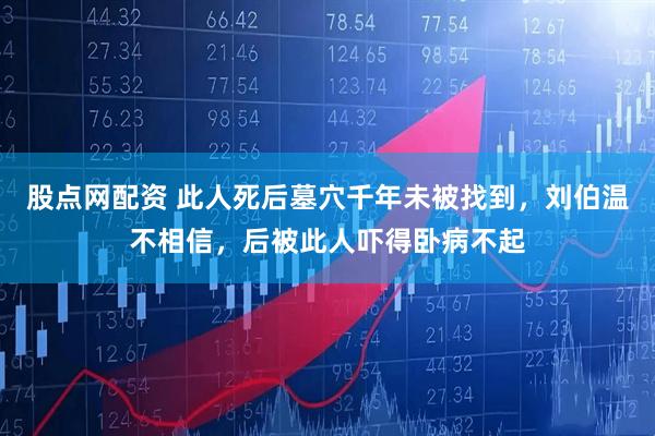 股点网配资 此人死后墓穴千年未被找到，刘伯温不相信，后被此人吓得卧病不起