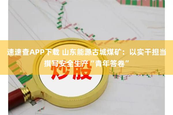 速速查APP下载 山东能源古城煤矿：以实干担当撰写安全生产“青年答卷”