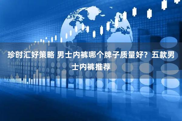 珍时汇好策略 男士内裤哪个牌子质量好？五款男士内裤推荐