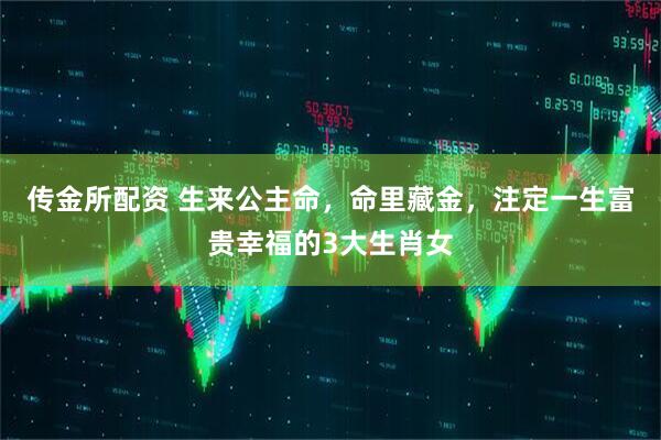 传金所配资 生来公主命，命里藏金，注定一生富贵幸福的3大生肖女