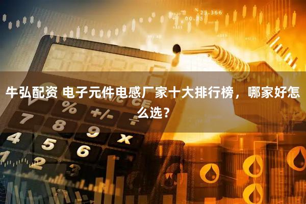 牛弘配资 电子元件电感厂家十大排行榜，哪家好怎么选？