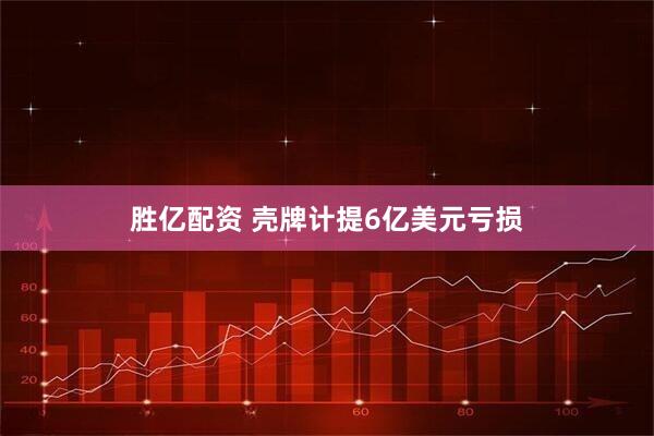 胜亿配资 壳牌计提6亿美元亏损