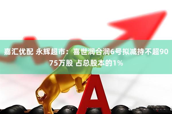 嘉汇优配 永辉超市：喜世润合润6号拟减持不超9075万股 占总股本的1%