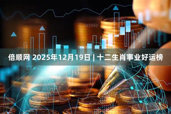 倍顺网 2025年12月19日 | 十二生肖事业好运榜