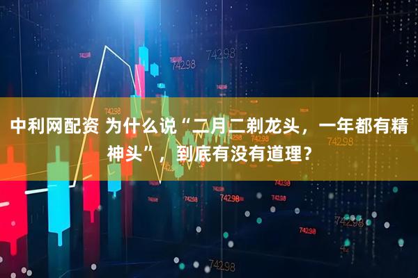 中利网配资 为什么说“二月二剃龙头，一年都有精神头”，到底有没有道理？
