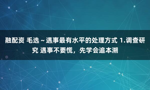 融配资 毛选～遇事最有水平的处理方式 1.调查研究 遇事不要慌，先学会追本溯